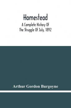 Homestead. A Complete History Of The Struggle Of July 1892 Between The Carnegie Steel Company Limited And The Amalgamated Association Of Iron And Steel Workers