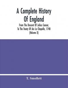 A Complete History Of England : From The Descent Of Julius Caesar To The Treaty Of Aix La Chapelle 1748. Containing The Transactions Of One Thousand Eight Hundred And Three Years (Volume X)