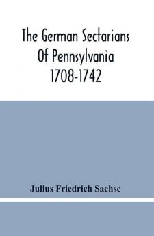 The German Sectarians Of Pennsylvania 1708-1742