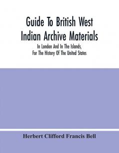 Guide To British West Indian Archive Materials In London And In The Islands For The History Of The United States