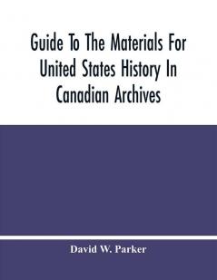 Guide To The Materials For United States History In Canadian Archives