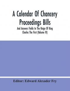 A Calendar Of Chancery Proceedings Bills And Answers Fields In The Reign Of King Charles The First (Volume Iv)