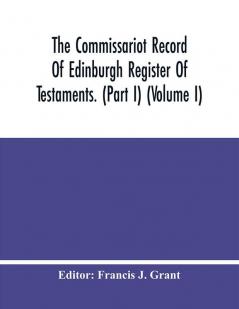 The Commissariot Record Of Edinburgh Register Of Testaments. (Part I) (Volume I)