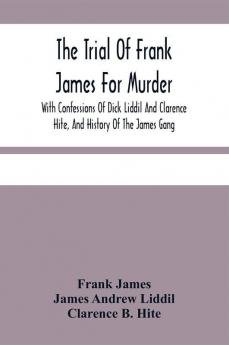 The Trial Of Frank James For Murder. With Confessions Of Dick Liddil And Clarence Hite And History Of The James Gang