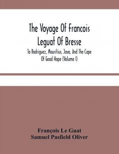 The Voyage Of Francois Leguat Of Bresse To Rodriguez Mauritius Java And The Cape Of Good Hope (Volume I)