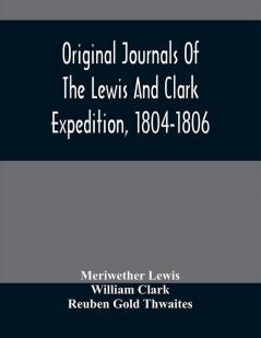 Original Journals Of The Lewis And Clark Expedition 1804-1806; Printed From The Original Manuscripts In The Library Of The American Philosophical Society And By Direction Of Its Committee On Historical Documents Together With Manuscript Material Of