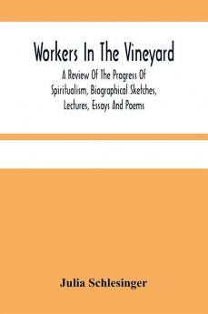 Workers In The Vineyard. A Review Of The Progress Of Spiritualism Biographical Sketches Lectures Essays And Poems