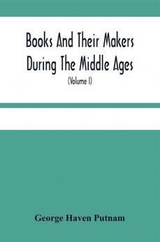 Books And Their Makers During The Middle Ages; A Study Of The Conditions Of The Production And Distribution Of Literature From The Fall Of The Roman Empire To The Close Of The Seventeenth Century (Volume I)