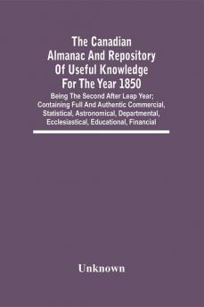 The Canadian Almanac And Repository Of Useful Knowledge For The Year 1850; Being The Second After Leap Year; Containing Full And Authentic Commercial Statistical Astronomical Departmental Ecclesiastical Educational Financial