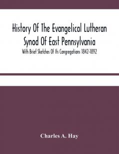 History Of The Evangelical Lutheran Synod Of East Pennsylvania : With Brief Sketches Of Its Congregations 1842-1892