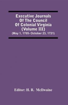 Executive Journals Of The Council Of Colonial Virginia (Volume Iii) (May 1 1705- October 23 1721)