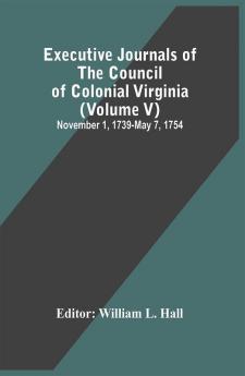 Executive Journals Of The Council Of Colonial Virginia (Volume V) November 1 1739-May 7 1754