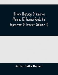 Historic Highways Of America (Volume 12) Pioneer Roads And Experiences Of Travelers (Volume II)