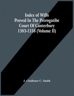 Index Of Wills Proved In The Prerogatibe Court Of Canterbury 1383-1558 (Volume Ii)