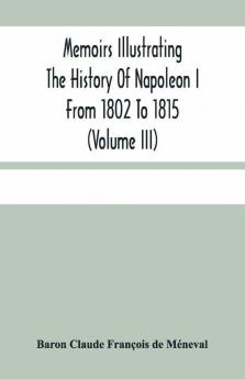 Memoirs Illustrating The History Of Napoleon I From 1802 To 1815 (Volume Iii)
