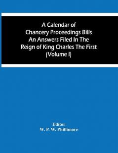 A Calendar Of Chancery Proceedings Bills An Answers Filed In The Reign Of King Charles The First (Volume I)