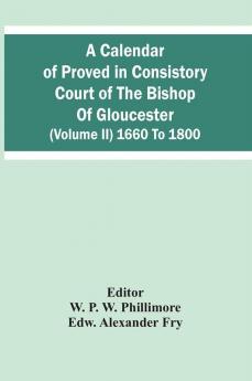 A Calendar Of Proved In Consistory Court Of The Bishop Of Gloucester (Volume Ii) 1660 To 1800