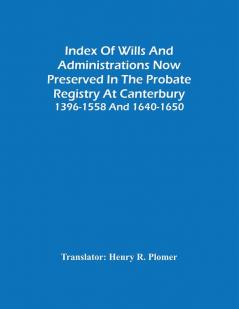 Index Of Wills And Administrations Now Preserved In The Probate Registry At Canterbury 1396-1558 And 1640-1650