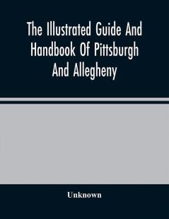 The Illustrated Guide And Handbook Of Pittsburgh And Allegheny Describing And Locating The Principal Places Of Interest In And About The Two Cities