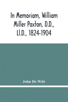 In Memoriam William Miller Paxton D.D. Ll.D. 1824-1904 : Funeral And Memorial Discourses With Appendixes And Notes