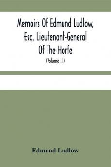 Memoirs Of Edmund Ludlow Esq. Lieutenant-General Of The Horfe