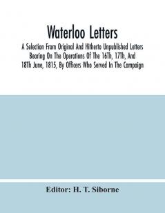 Waterloo Letters : A Selection From Original And Hitherto Unpublished Letters Bearing On The Operations Of The 16Th 17Th And 18Th June 1815 By Officers Who Served In The Campaign