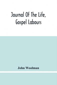 Journal Of The Life Gospel Labours And Christian Experiences Of That Faithful Minister Of Jesus Christ John Woolman Late Of Mount Holly In The Province Of New Jersey