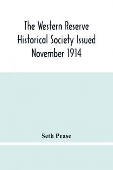 The Western Reserve Historical Society Issued November 1914 Part I Articles Of Incorporation Officers-Membership; Annual Report For 1913-1914 Part Ii Seth Pease'S Journals To And From New Connecticut 1796-1798