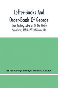 Letter-Books And Order-Book Of George Lord Rodney Admiral Of The White Squadron 1780-1782 (Volume Ii)