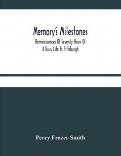 Memory'S Milestones : Reminiscences Of Seventy Years Of A Busy Life In Pittsburgh