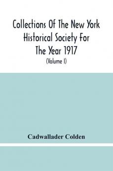 Collections Of The New York Historical Society For The Year 1917; The Letters And Papers Of Cadwallader Colden (Volume I) 1711-1729