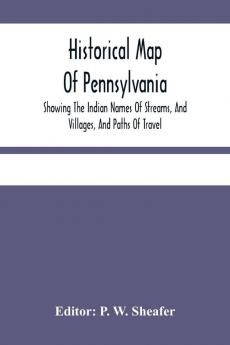 Historical Map Of Pennsylvania. Showing The Indian Names Of Streams And Villages And Paths Of Travel; The Sites Of Old Forts And Battle-Fields; The Successive Purchases From The Indians; And The Names And Dates Of Counties And County Towns; With Tables