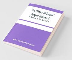 The History Of Rogers' Rangers (Volume I); The Beginnings Jan 1755- April 6 1758