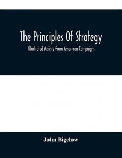 The Principles Of Strategy : Illustrated Mainly From American Compaigns