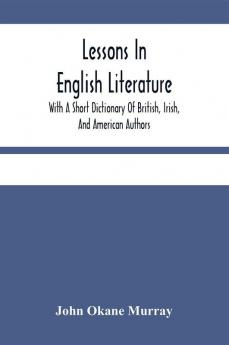 Lessons In English Literature With A Short Dictionary Of British Irish And American Authors