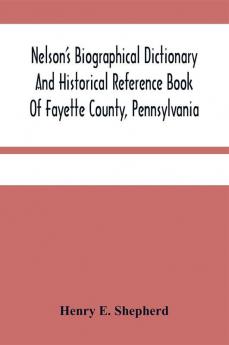 Nelson'S Biographical Dictionary And Historical Reference Book Of Fayette County Pennsylvania