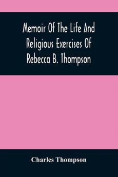 Memoir Of The Life And Religious Exercises Of Rebecca B. Thompson A Minister In The Society Of Friends