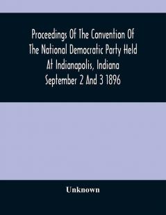 Proceedings Of The Convention Of The National Democratic Party Held At Indianapolis Indiana September 2 And 3 1896