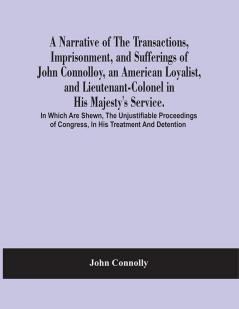 A Narrative Of The Transactions Imprisonment And Sufferings Of John Connolloy An American Loyalist And Lieutenant-Colonel In His Majesty'S Service. In Which Are Shewn The Unjustifiable Proceedings Of Congress In His Treatment And Detention