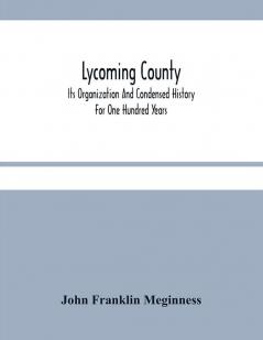 Lycoming County : Its Organization And Condensed History For One Hundred Years