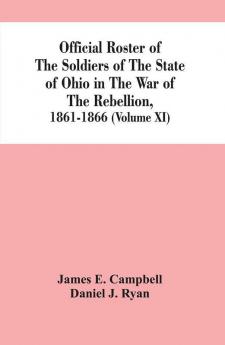 Official Roster Of The Soldiers Of The State Of Ohio In The War Of The Rebellion 1861-1866 (Volume XI)