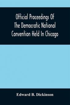 Official Proceedings Of The Democratic National Convention Held In Chicago Ill. July 7Th 8Th 9Th 10Th And 11Th 1896; Containing Also The Preliminary Proceedings Of The Democratic National Committee. Etc. With An Appendix Containing The Proceeding O