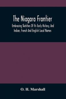 The Niagara Frontier : Embracing Sketches Of Its Early History And Indian French And English Local Names ; Read Before The Buffalo Historical Club February 27Th 1865