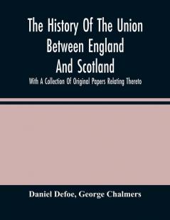 The History Of The Union Between England And Scotland With A Collection Of Original Papers Relating Thereto