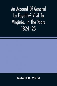 An Account Of General La Fayette'S Visit To Virginia In The Years 1824-'25 Containing Full Circumstantial Reports Of His Receptions In Washington Alexandria Mount Vernon Yorktown Williamsburg Norfolk Richmond Petersburg Goochland Fluvanna Mont