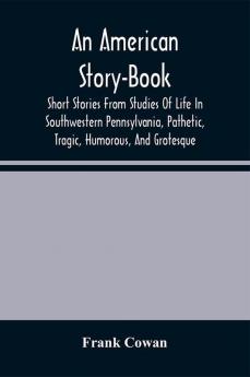 An American Story-Book. Short Stories From Studies Of Life In Southwestern Pennsylvania Pathetic Tragic Humorous And Grotesque