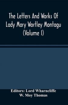 The Letters And Works Of Lady Mary Wortley Montagu (Volume I)