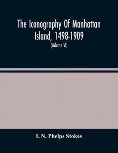 The Iconography Of Manhattan Island 1498-1909 : Compiled From Original Sources And Illustrated By Photo-Intaglio Reproductions Of Important Maps Plans Views And Documents In Public And Private Collections (Volume Vi)