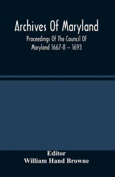 Archives Of Maryland; Proceedings Of The Council Of Maryland 1667-8 -- 1693