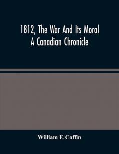 1812 The War And Its Moral: A Canadian Chronicle